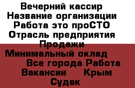 Вечерний кассир › Название организации ­ Работа-это проСТО › Отрасль предприятия ­ Продажи › Минимальный оклад ­ 21 000 - Все города Работа » Вакансии   . Крым,Судак